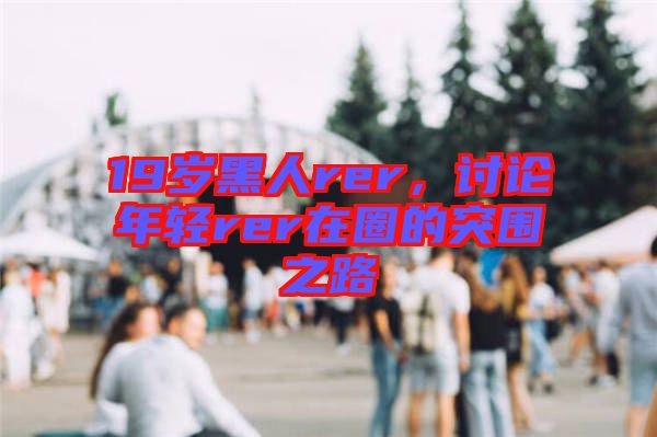 19歲黑人rer，討論年輕rer在圈的突圍之路