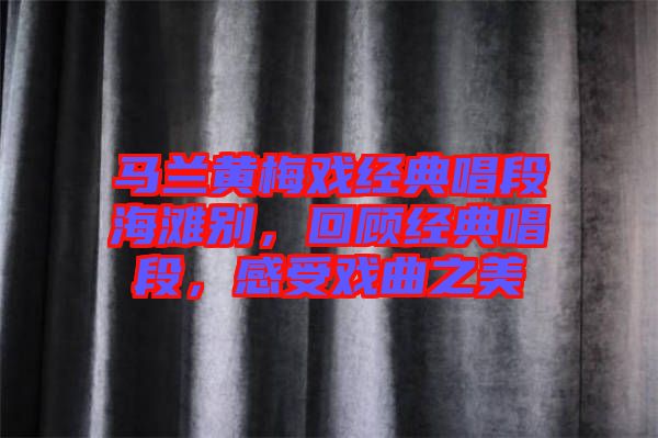 馬蘭黃梅戲經典唱段海灘別，回顧經典唱段，感受戲曲之美