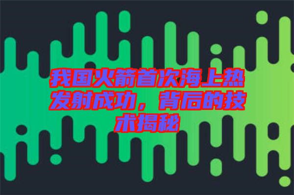 我國火箭首次海上熱發射成功，背后的技術揭秘