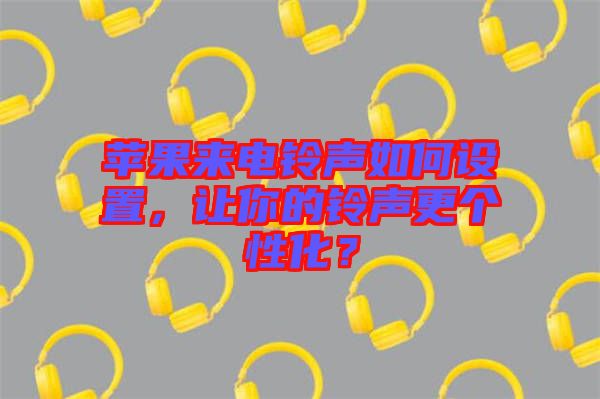 蘋果來電鈴聲如何設(shè)置，讓你的鈴聲更個性化？