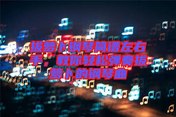 拔蘿卜鋼琴簡譜左右手，教你輕松彈奏拔蘿卜的鋼琴曲