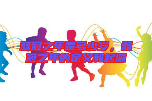 弱冠之年是多少歲，弱冠之年的定義和起源