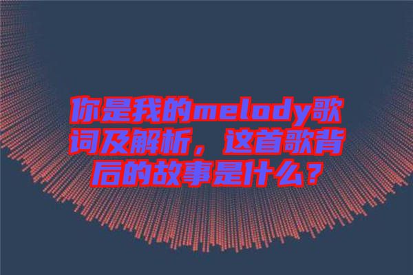你是我的melody歌詞及解析，這首歌背后的故事是什么？