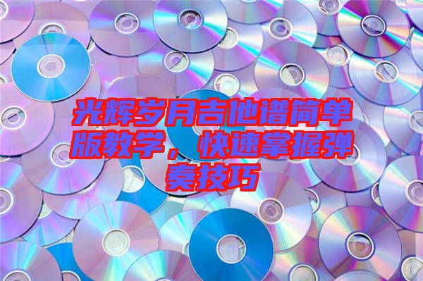 光輝歲月吉他譜簡單版教學，快速掌握彈奏技巧