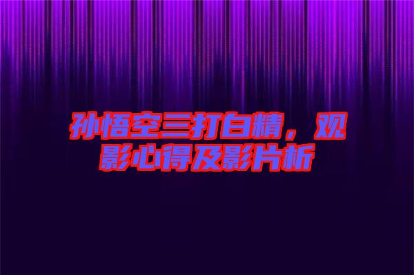 孫悟空三打白精，觀影心得及影片析