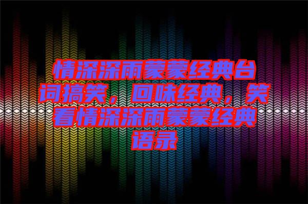 情深深雨蒙蒙經典臺詞搞笑，回味經典，笑看情深深雨蒙蒙經典語錄