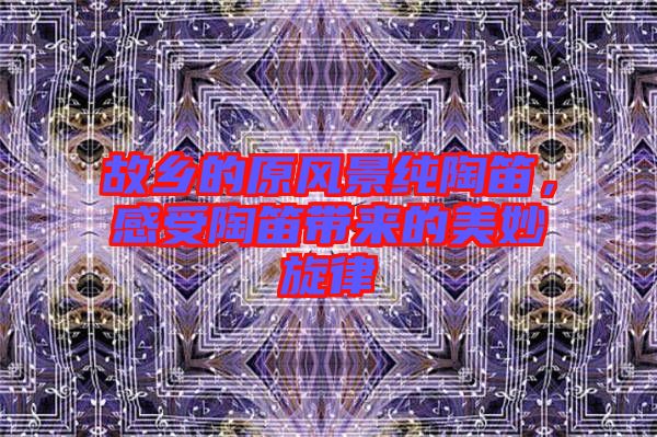 故鄉的原風景純陶笛，感受陶笛帶來的美妙旋律