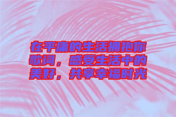 在平庸的生活擁抱你歌詞，感受生活中的美好，共享幸福時光
