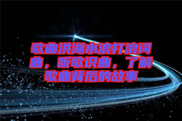 歌曲洪湖水浪打浪詞曲，聽歌識曲，了解歌曲背后的故事