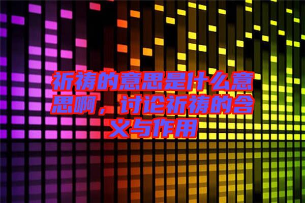 祈禱的意思是什么意思啊，討論祈禱的含義與作用