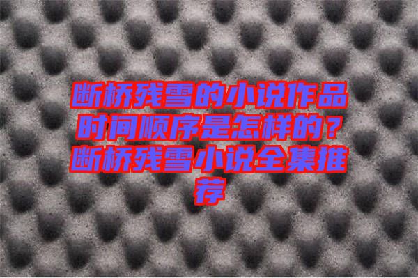 斷橋殘雪的小說作品時間順序是怎樣的？斷橋殘雪小說全集推薦