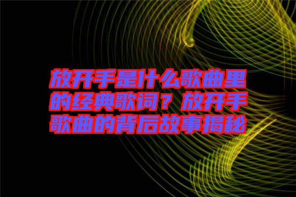 放開手是什么歌曲里的經典歌詞？放開手歌曲的背后故事揭秘
