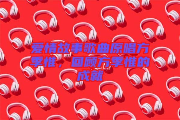 愛情故事歌曲原唱方季惟，回顧方季惟的成就