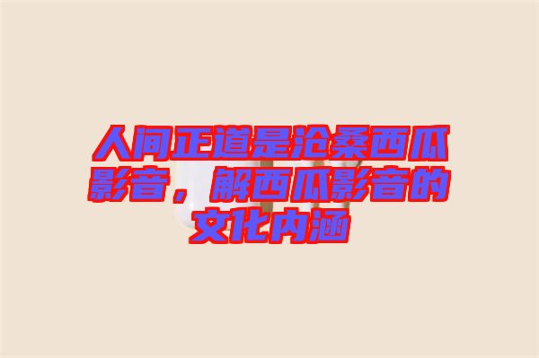 人間正道是滄桑西瓜影音，解西瓜影音的文化內涵