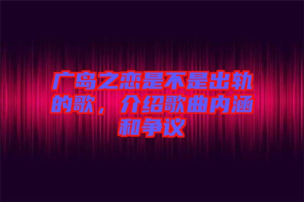 廣島之戀是不是出軌的歌，介紹歌曲內涵和爭議