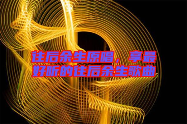 往后余生原唱，享最好聽的往后余生歌曲