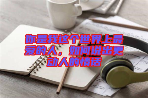 你是我這個世界上最愛的人，如何說出更動人的情話
