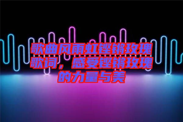 歌曲風雨虹鏗鏘玫瑰歌詞，感受鏗鏘玫瑰的力量與美