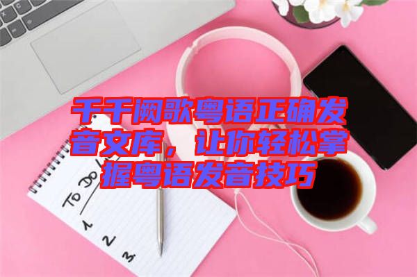 千千闕歌粵語正確發音文庫，讓你輕松掌握粵語發音技巧