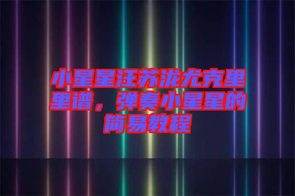 小星星汪蘇瀧尤克里里譜，彈奏小星星的簡易教程