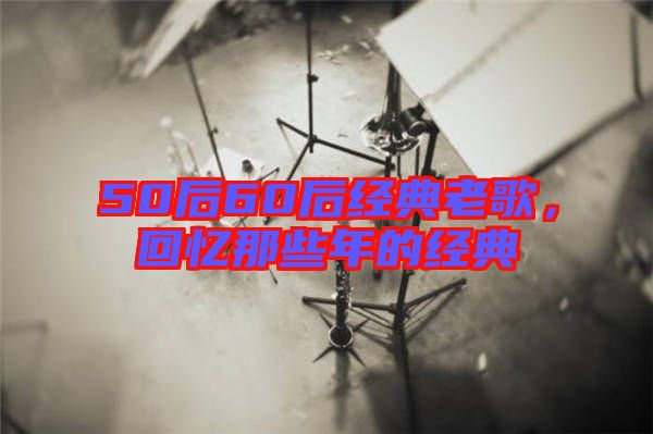 50后60后經典老歌，回憶那些年的經典