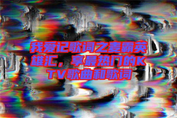 我愛記歌詞之麥霸英雄匯，享最熱門的KTV歌曲和歌詞