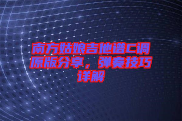 南方姑娘吉他譜C調原版分享，彈奏技巧詳解