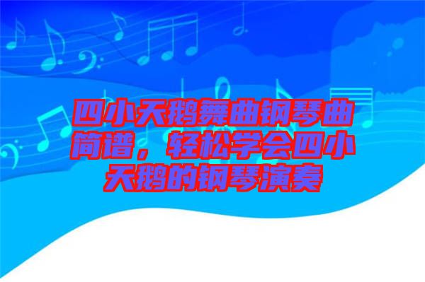 四小天鵝舞曲鋼琴曲簡譜，輕松學會四小天鵝的鋼琴演奏