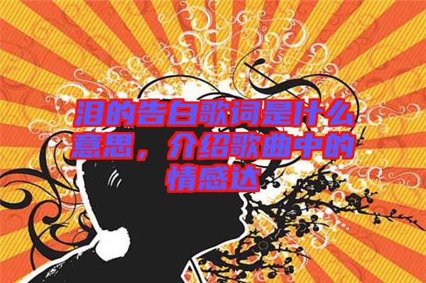 淚的告白歌詞是什么意思，介紹歌曲中的情感達