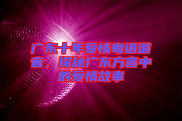 廣東十年愛(ài)情粵語(yǔ)諧音，探秘廣東方言中的愛(ài)情故事