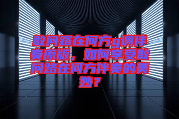 敢問路在何方g調伴奏原版，如何享受敢問路在何方伴奏的美妙？