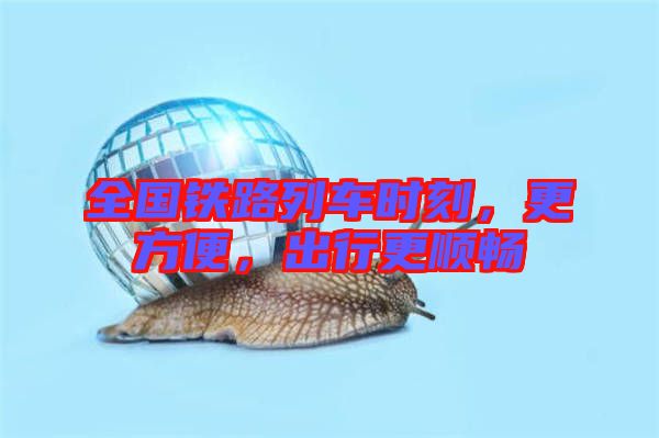 全國鐵路列車時刻，更方便，出行更順暢