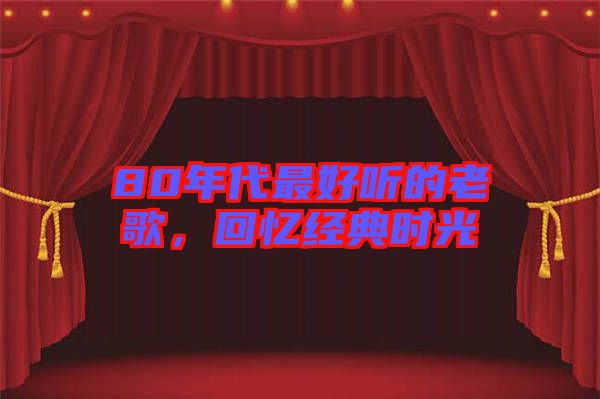 80年代最好聽的老歌，回憶經(jīng)典時光