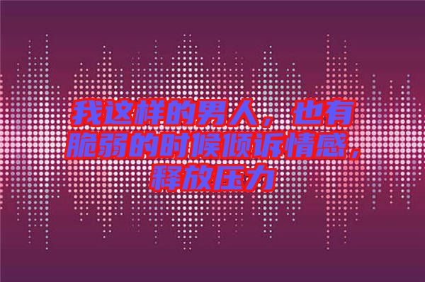 我這樣的男人，也有脆弱的時(shí)候傾訴情感，釋放壓力