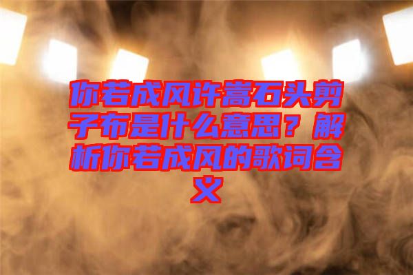 你若成風許嵩石頭剪子布是什么意思？解析你若成風的歌詞含義