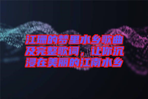 江珊的夢里水鄉(xiāng)歌曲及完整歌詞，讓你沉浸在美麗的江南水鄉(xiāng)