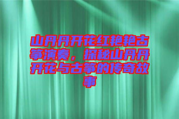 山丹丹開花紅艷艷古箏演奏，探秘山丹丹開花與古箏的傳奇故事