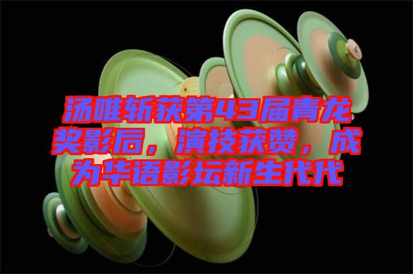 湯唯斬獲第43屆青龍獎(jiǎng)影后，演技獲贊，成為華語影壇新生代代