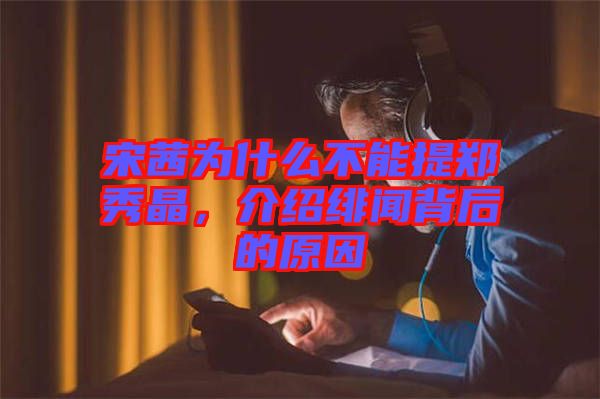 宋茜為什么不能提鄭秀晶，介紹緋聞背后的原因