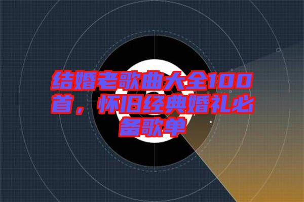 結婚老歌曲大全100首，懷舊經典婚禮必備歌單