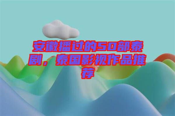 安徽播過的50部泰劇，泰國影視作品推薦