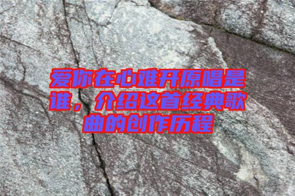 愛你在心難開原唱是誰，介紹這首經典歌曲的創作歷程