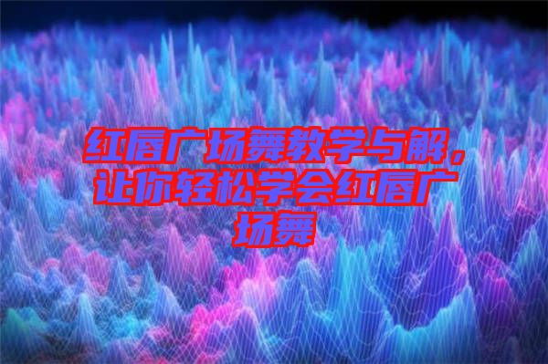 紅唇廣場舞教學(xué)與解，讓你輕松學(xué)會紅唇廣場舞
