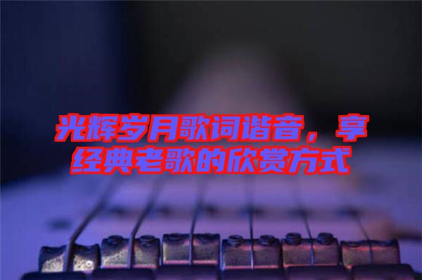 光輝歲月歌詞諧音，享經典老歌的欣賞方式