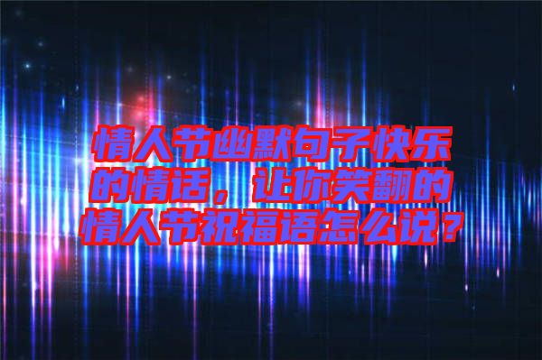 情人節幽默句子快樂的情話，讓你笑翻的情人節祝福語怎么說？