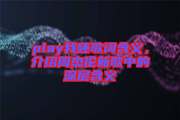 play我呸歌詞含義，介紹周杰倫新歌中的深層含義