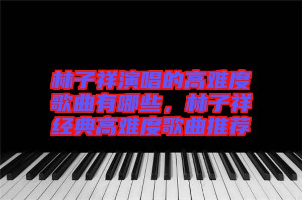 林子祥演唱的高難度歌曲有哪些，林子祥經典高難度歌曲推薦