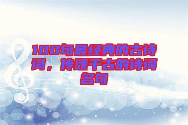100句最經典的古詩詞，傳頌千古的詩詞名句
