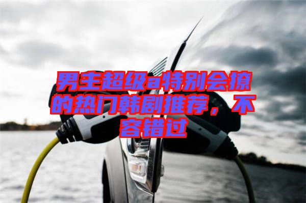 男主超級a特別會撩的熱門韓劇推薦，不容錯過