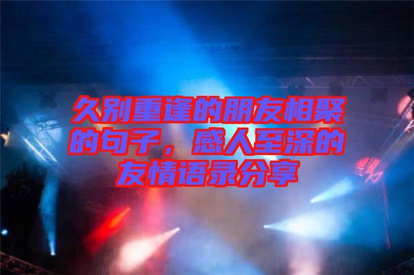 久別重逢的朋友相聚的句子，感人至深的友情語錄分享